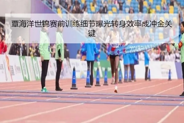 覃海洋世锦赛前训练细节曝光转身效率成冲金关键